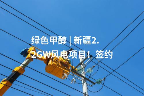 綠色甲醇 | 新疆2.2GW風(fēng)電項目！簽約