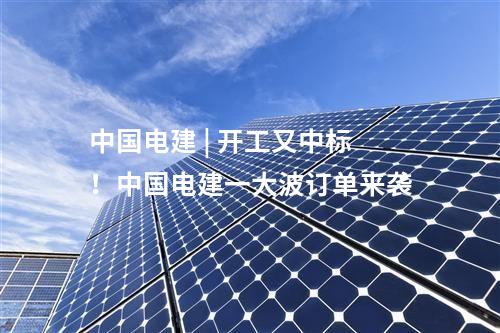 中國電建 | 開工又中標(biāo)！中國電建一大波訂單來襲