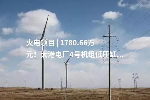 火電項(xiàng)目 | 1780.66萬元！大港電廠4號機(jī)組低壓缸零出力改造（EPC）中標(biāo)公示