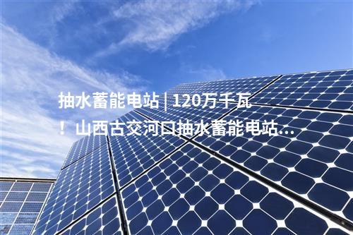 抽水蓄能電站 | 120萬千瓦！山西古交河口抽水蓄能電站預可研工作啟動
