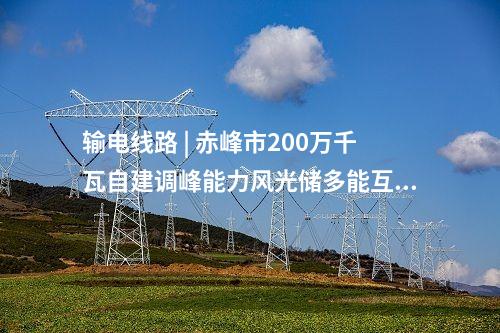 輸電線路 | 赤峰市200萬千瓦自建調峰能力風光儲多能互補一體化+荒漠治理基地項目送出工程核準獲批