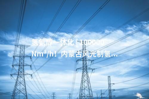 氫氨醇一體化 | 100000Nm3/h！內(nèi)蒙古風(fēng)光制氫氨醇制蛋白一體化項(xiàng)目招商
