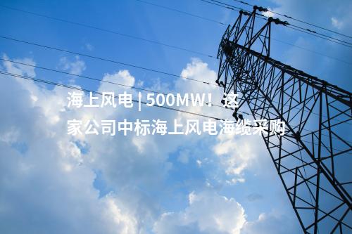 海上風電 | 500MW！這家公司中標海上風電海纜采購