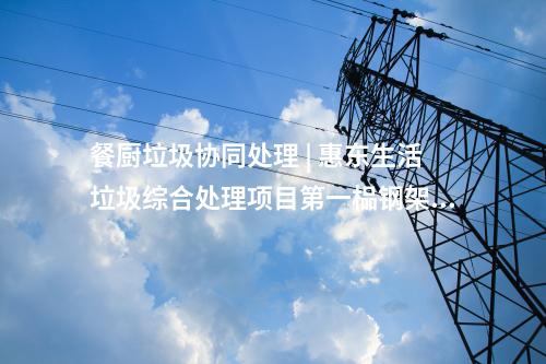 餐廚垃圾協同處理 | 惠東生活垃圾綜合處理項目第一榀鋼架順利吊裝