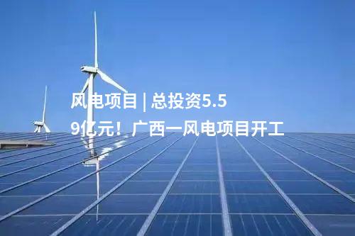 風電項目 | 總投資5.59億元！廣西一風電項目開工