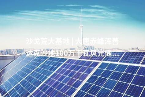 沙戈荒大基地 | 大唐赤峰渾善達克沙地100萬千瓦風光儲沙漠治理新能源基地示范項目送出工程核準的批復