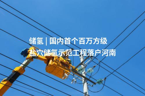 儲(chǔ)氫 | 國(guó)內(nèi)首個(gè)百萬方級(jí)鹽穴儲(chǔ)氫示范工程落戶河南