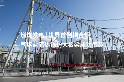 燃煤發電 | 世界首例耦合煙氣熔鹽儲熱鍋爐大板梁成功吊裝