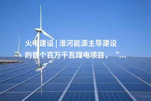 火電建設 | 淮河能源主導建設的首個百萬千瓦煤電項目，“出零米”了！