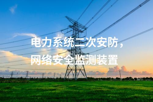 電力系統(tǒng)二次安防，<a href=http://m.h7484.cn/info/2.html target=_blank class=infotextkey>網(wǎng)絡(luò)安全監(jiān)測(cè)裝置</a>