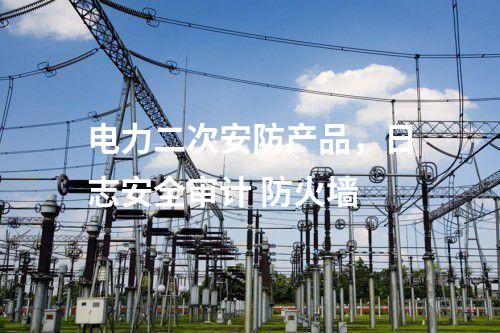 電力二次安防產品，日志安全審計 防火墻