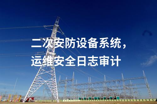 二次安防設(shè)備系統(tǒng),運(yùn)維安全日志審計(jì)