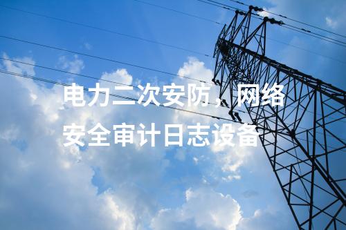電力二次安防，網絡安全審計日志設備