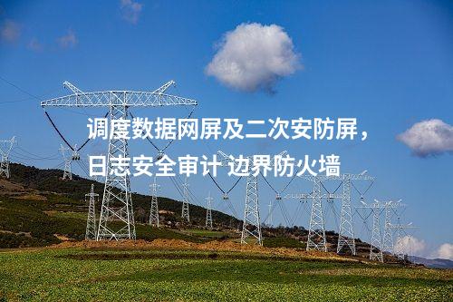 調(diào)度數(shù)據(jù)網(wǎng)屏及二次安防屏，安全審計