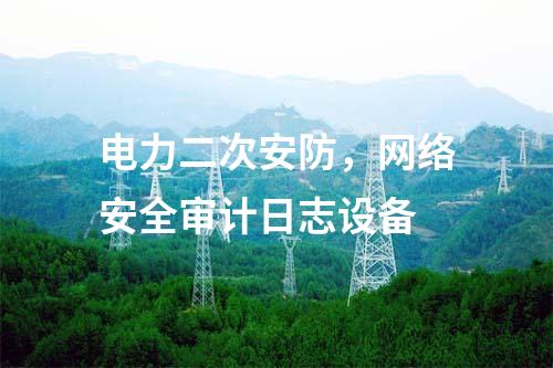 電力二次安防，網(wǎng)絡(luò)安全審計日志設(shè)備