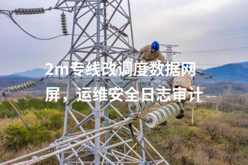 2m專線改調度數據網屏，運維安全日志審計