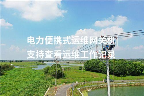 電力便攜式運(yùn)維網(wǎng)關(guān)機(jī)|支持查看運(yùn)維工作記錄