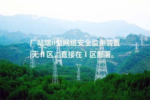 廠站端ii型<a href=http://m.h7484.cn/info/2.html target=_blank class=infotextkey>網(wǎng)絡(luò)安全監(jiān)測(cè)裝置</a>|無Ⅱ區(qū),直接在Ⅰ區(qū)部署。