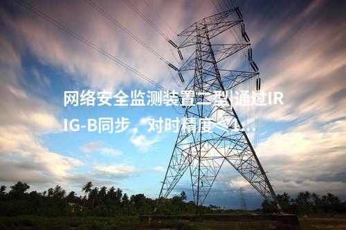 <a href=http://m.h7484.cn/info/2.html target=_blank class=infotextkey>網絡安全監(jiān)測裝置</a>二型|通過IRIG-B同步,對時精度≤1ms。