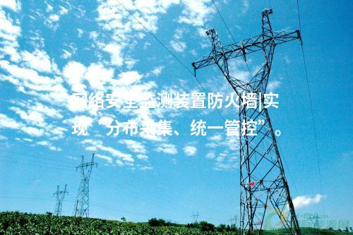 <a href=http://m.h7484.cn/info/2.html target=_blank class=infotextkey>網(wǎng)絡(luò)安全監(jiān)測裝置</a>防火墻|實現(xiàn)“分布采集、統(tǒng)一管控”。