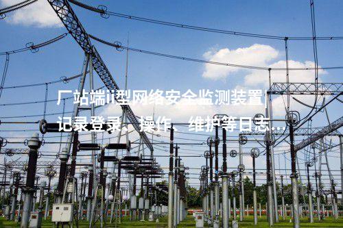 廠站端ii型<a href=http://m.h7484.cn/info/2.html target=_blank class=infotextkey>網(wǎng)絡(luò)安全監(jiān)測裝置</a>|記錄登錄、操作、維護(hù)等日志信息。
