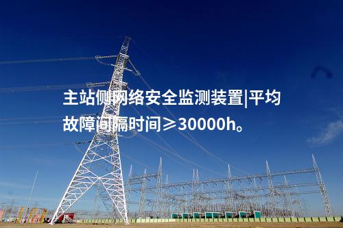 主站側(cè)<a href=http://m.h7484.cn/info/2.html target=_blank class=infotextkey>網(wǎng)絡(luò)安全監(jiān)測(cè)裝置</a>|平均故障間隔時(shí)間≥30000h。