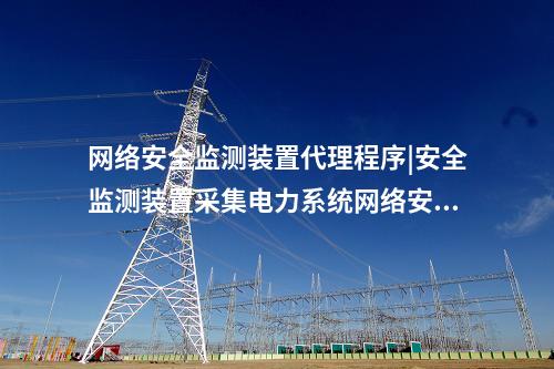 <a href=http://m.h7484.cn/info/2.html target=_blank class=infotextkey>網(wǎng)絡(luò)安全監(jiān)測裝置</a>代理程序|安全監(jiān)測裝置采集電力系統(tǒng)網(wǎng)絡(luò)安全信息。