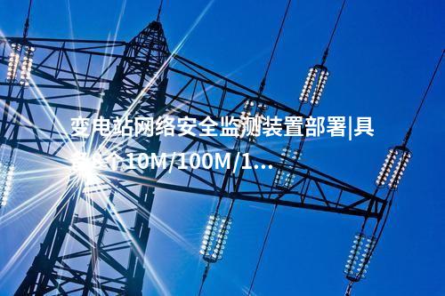 變電站<a href=http://m.h7484.cn/info/2.html target=_blank class=infotextkey>網絡安全監測裝置</a>部署|具備8個10M/100M/1000M以太網口。