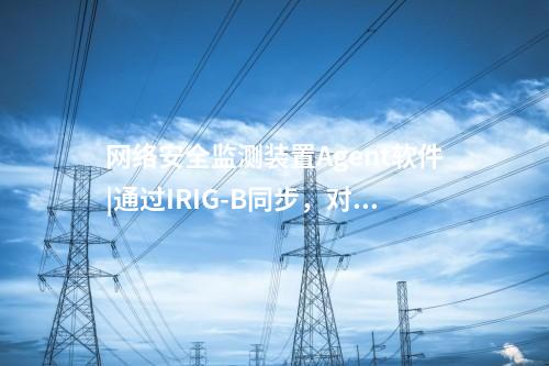 <a href=http://m.h7484.cn/info/2.html target=_blank class=infotextkey>網絡安全監測裝置</a>Agent軟件|通過IRIG-B同步，對時精度≤1ms。