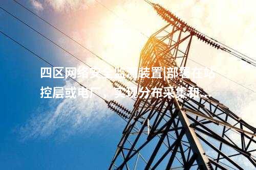 四區<a href=http://m.h7484.cn/info/2.html target=_blank class=infotextkey>網絡安全監測裝置</a>|部署在站控層或電廠，實現分布采集和統一管理。