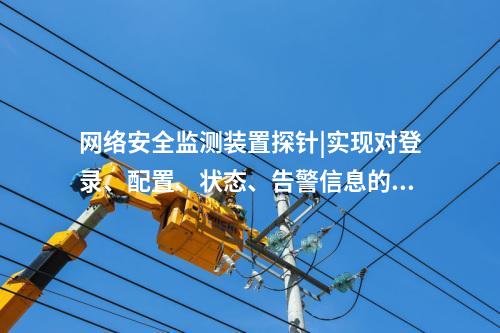 <a href=http://m.h7484.cn/info/2.html target=_blank class=infotextkey>網絡安全監測裝置</a>探針|實現對登錄、配置、狀態、告警信息的采集。