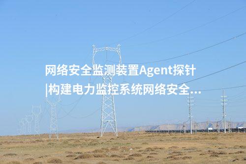 <a href=http://m.h7484.cn/info/2.html target=_blank class=infotextkey>網(wǎng)絡(luò)安全監(jiān)測裝置</a>Agent探針|構(gòu)建電力監(jiān)控系統(tǒng)網(wǎng)絡(luò)安全管理體系。