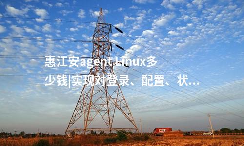 惠江安agent Linux多少錢|實現(xiàn)對登錄、配置、狀態(tài)、告警信息的采集。