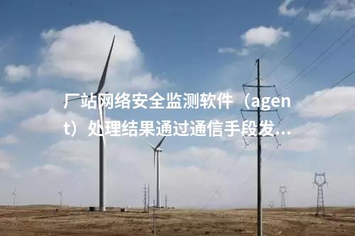 廠站網絡安全監測軟件（agent）內網安全監測軟件部署于變電站。