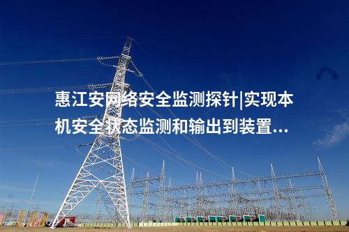 惠江安網絡安全監測探針|實現本機安全狀態監測和輸出到裝置。