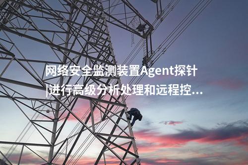 <a href=http://m.h7484.cn/info/2.html target=_blank class=infotextkey>網絡安全監測裝置</a>Agent探針|進行高級分析處理和遠程控制。