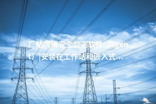<a href=http://m.h7484.cn/info/2.html target=_blank class=infotextkey>網絡安全監測裝置</a>探針|用于監測各電壓等級變電站和電廠。