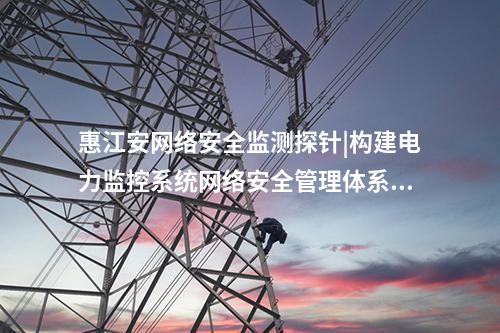 <a href=http://m.h7484.cn/info/2.html target=_blank class=infotextkey>網絡安全監(jiān)測裝置</a>探針軟件|構建電力監(jiān)控系統(tǒng)網絡安全管理體系。