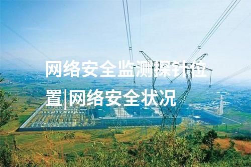 網(wǎng)絡(luò)安全監(jiān)測(cè)探針位置|網(wǎng)絡(luò)安全狀況