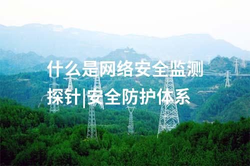 什么是網(wǎng)絡(luò)安全監(jiān)測探針|安全防護(hù)體系