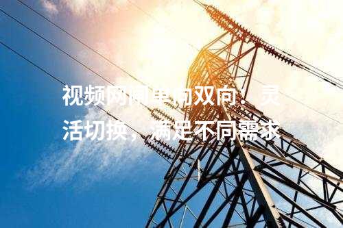 視頻網(wǎng)閘單向雙向：靈活切換，滿足不同需求
