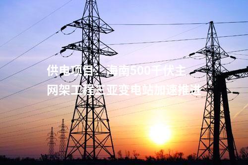 供電項目：海南500千伏主網架工程三亞變電站加速推進