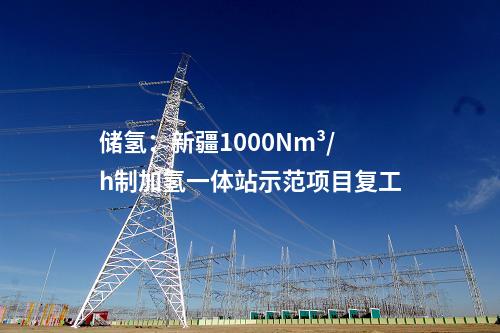 儲氫：新疆1000Nm3/h制加氫一體站示范項目復(fù)工