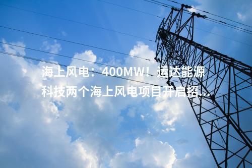 海上風(fēng)電：400MW！運達(dá)能源科技兩個海上風(fēng)電項目開啟招標(biāo)