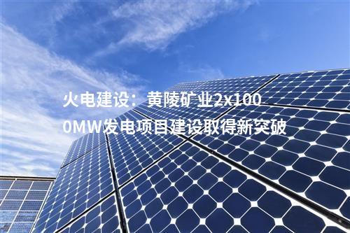 火電建設：黃陵礦業2x1000MW發電項目建設取得新突破